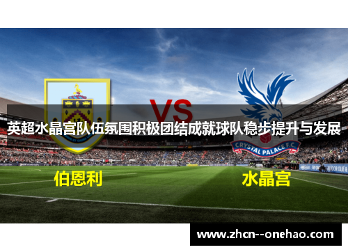 英超水晶宫队伍氛围积极团结成就球队稳步提升与发展