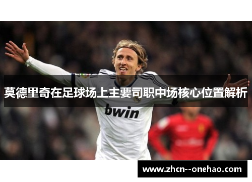 莫德里奇在足球场上主要司职中场核心位置解析