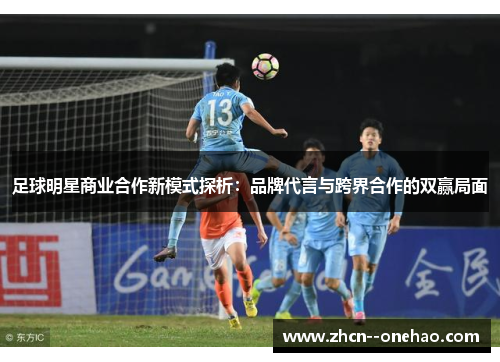 足球明星商业合作新模式探析：品牌代言与跨界合作的双赢局面
