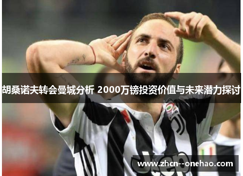 胡桑诺夫转会曼城分析 2000万镑投资价值与未来潜力探讨