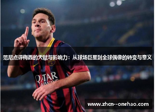 范尼点评梅西的天赋与影响力：从球场巨星到全球偶像的转变与意义