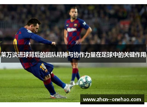 莱万谈进球背后的团队精神与协作力量在足球中的关键作用