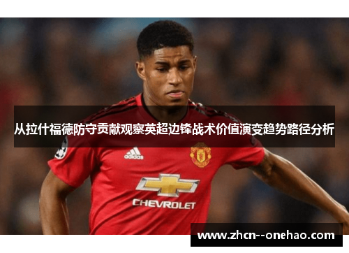 从拉什福德防守贡献观察英超边锋战术价值演变趋势路径分析