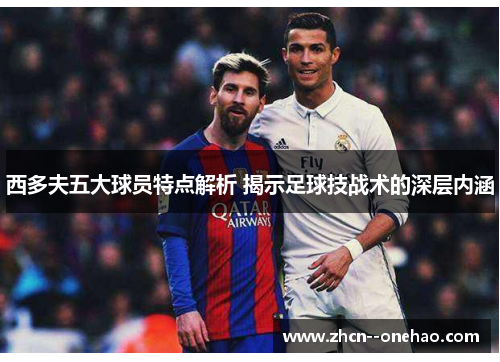 西多夫五大球员特点解析 揭示足球技战术的深层内涵 西多夫五大球员特点解析 揭示足球技战术的深层内涵