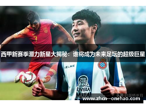 西甲新赛季潜力新星大揭秘：谁将成为未来足坛的超级巨星