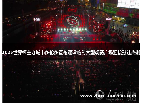 2026世界杯主办城市多伦多宣布建设临时大型观赛广场迎接球迷热潮