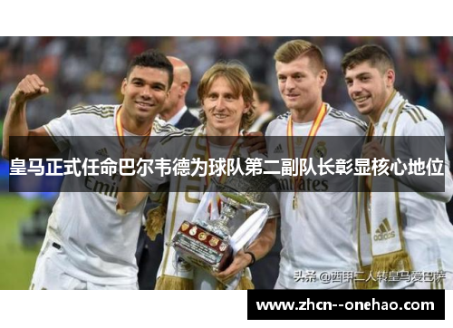 皇马正式任命巴尔韦德为球队第二副队长彰显核心地位