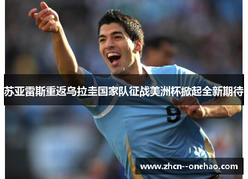 苏亚雷斯重返乌拉圭国家队征战美洲杯掀起全新期待