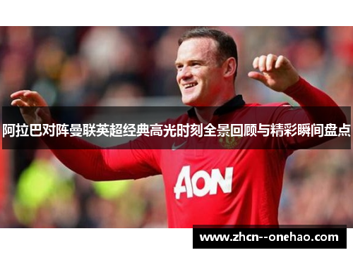 阿拉巴对阵曼联英超经典高光时刻全景回顾与精彩瞬间盘点
