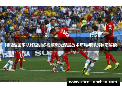 阿根廷国家队终极训练视频曝光深层战术布局与球员状态解读