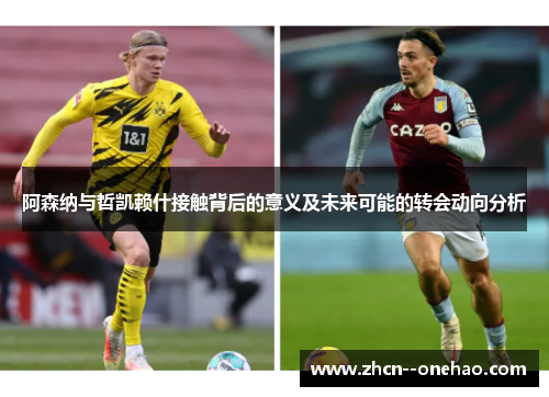 阿森纳与哲凯赖什接触背后的意义及未来可能的转会动向分析