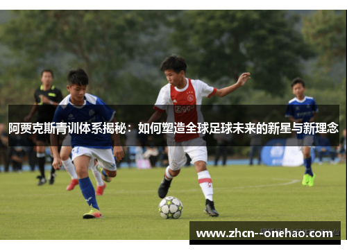 阿贾克斯青训体系揭秘：如何塑造全球足球未来的新星与新理念