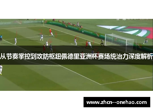 从节奏掌控到攻防枢纽佩德里亚洲杯赛场统治力深度解析