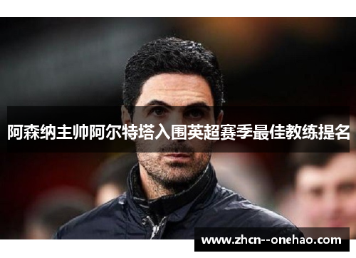 阿森纳主帅阿尔特塔入围英超赛季最佳教练提名