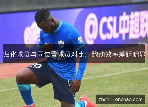 归化球员与同位置球员对比，跑动效率差距明显